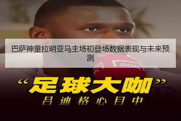 巴萨神童拉明亚马主场初登场数据表现与未来预测