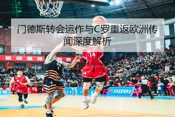 门德斯转会运作与C罗重返欧洲传闻深度解析 - chaofan